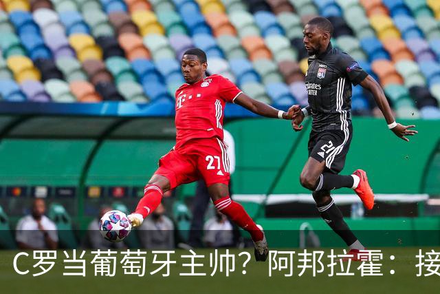 C罗当葡萄牙主帅？阿邦拉霍：接下来5届赛事他每场都会派自己上场